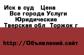 Иск в суд › Цена ­ 1 500 - Все города Услуги » Юридические   . Тверская обл.,Торжок г.